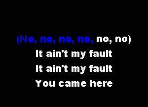 (No, no, no, no, no, no)

It ain't my fault
It ain't my fault
You came here