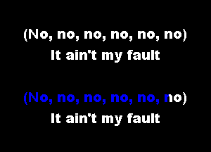 (No, no, no, no, no, no)
It ain't my fault

(No, no, no, no, no, no)
It ain't my fault