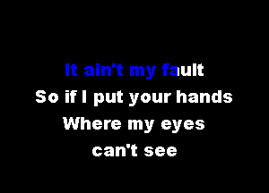 It ain't my fault

So ifl put your hands
Where my eyes
can't see