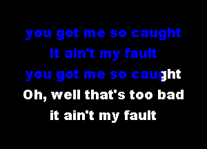 you got me so caught
It ain't my fault

you got me so caught

on, well that's too bad
it ain't my fault