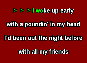 t? r) e I woke up early

with a poundin' in my head

Pd been out the night before

with all my friends