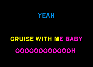 YEAH

CRUISE WITH ME BABY
OOOOOOOOOOOOH