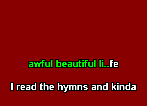 awful beautiful li..fe

I read the hymns and kinda