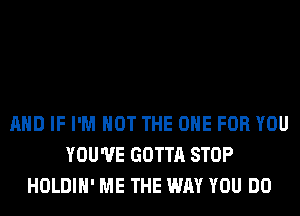 AND IF I'M NOT THE ONE FOR YOU
YOU'VE GOTTA STOP
HOLDIH' ME THE WAY YOU DO