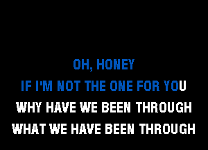 0H, HONEY
IF I'M NOT THE ONE FOR YOU
WHY HAVE WE BEEN THROUGH
WHAT WE HAVE BEEN THROUGH