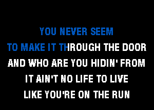 YOU EVER SEEM
TO MAKE IT THROUGH THE DOOR
AND WHO ARE YOU HIDIH' FROM
ITAIH'T H0 LIFE TO LIVE
LIKE YOU'RE ON THE RUN