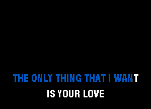 THE ONLY THING THAT I WANT
IS YOUR LOVE