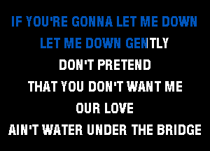 IF YOU'RE GONNA LET ME DOWN
LET ME DOWN GENTLY
DON'T PRETEHD
THAT YOU DON'T WANT ME
OUR LOVE
AIN'T WATER UNDER THE BRIDGE