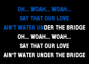 0H... WOAH... WOAH...
SAY THAT OUR LOVE
AIN'T WATER UNDER THE BRIDGE
0H... WOAH... WOAH...
SAY THAT OUR LOVE
AIN'T WATER UNDER THE BRIDGE