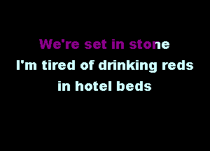 We're set in stone
I'm tired of drinking reds

in hotel beds