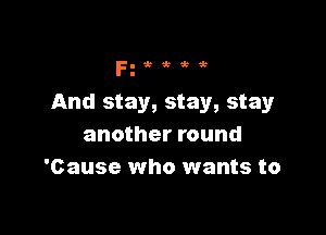 Fg'ktb'ki

And stay, stay, stayr

another round
'Cause who wants to