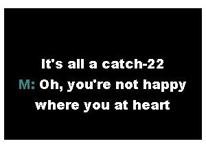 It's all a catch-22

Oh, you're not happy
where you at heart