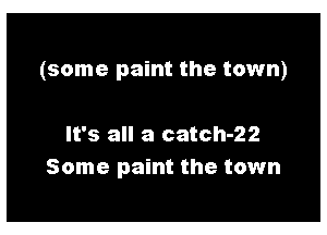 (some paint the town)

It's all a catch-22
Some paint the town