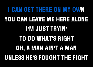 I CAN GET THERE OH MY OWN
YOU CAN LEAVE ME HERE ALONE
I'M JUST TRYIH'

TO DO WHAT'S RIGHT
0H, A MAN AIN'T A MAN
UNLESS HE'S FOUGHT THE FIGHT
