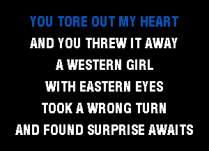 YOU TUBE OUT MY HEART
AND YOU THREW IT AWAY
A WESTERN GIRL
WITH EASTERN EYES
TOOK A WRONG TURN
AND FOUND SURPRISE AWAITS