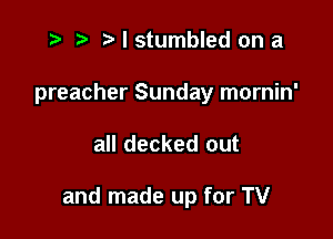 t- t' I stumbled on a
preacher Sunday mornin'

all decked out

and made up for TV