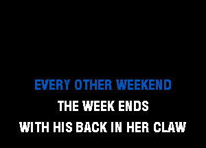 EVERY OTHER WEEKEND
THE WEEK ENDS
WITH HIS BACK IN HER CLAW