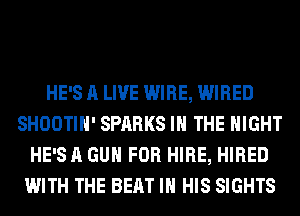 HE'S A LIVE WIRE, WIRED
SHOOTIH' SPARKS IN THE NIGHT
HE'S A GUN FOR HIRE, HIRED
WITH THE BEAT IN HIS SIGHTS