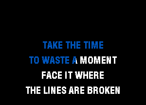 TAKE THE TIME
TO WASTE A MOMENT
FACE IT WHERE

THE LINES ARE BROKEN l