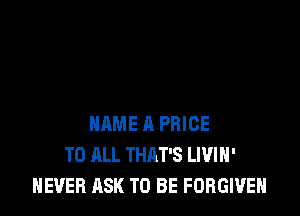 NAME 11 PRICE
TO ALL THAT'S LIVIH'
NEVER ASK TO BE FORGIVE