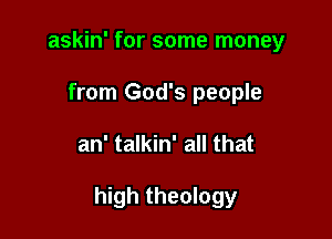 askin' for some money
from God's people

an' talkin' all that

high theology
