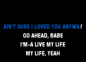 AIN'T SURE I LOVED YOU AHYWAY
GO AHEAD, BABE
l'M-A LIVE MY LIFE
MY LIFE, YEAH