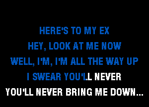 HERE'S TO MY EX
HEY, LOOK AT ME NOW
WELL, I'M, I'M ALL THE WAY UP
I SWERR YOU'LL NEVER
YOU'LL NEVER BRING ME DOWN...