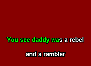 You see daddy was a rebel

and a rambler