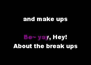 and make UPS

Be-- yay, Hey!
About the break ups