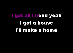 I got all I need yeah
I got a house

Pll make a home