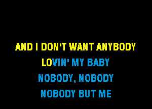AND I DON'T WANT ANYBODY

LOVIH' MY BRBY
NOBODY, NOBODY
NOBODY BUT ME
