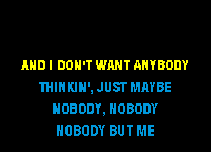 AND I DON'T WM ANYBODY
THINKIH', JUST MAYBE
NOBODY, NOBODY
NOBODY BUT ME