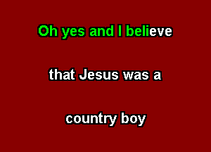 Oh yes and I believe

that Jesus was a

country boy
