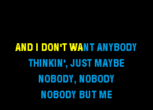 AND I DON'T WM ANYBODY
THINKIH', JUST MAYBE
NOBODY, NOBODY
NOBODY BUT ME