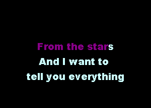 From the stars

And I want to
tell you everything