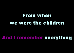 From when
we were the children

And I remember everything