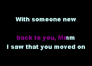With someone new

back to you, Mmm
I saw that you moved on