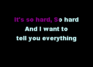 It's so hard, 80 hard
And I want to

tell you everything