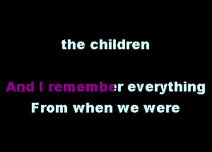 the children

And I remember everything
From when we were
