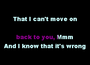 That I can't move on

back to you, Mmm
And I know that it's wrong