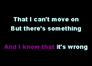 That I can't move on
But there's something

And I know that it's wrong