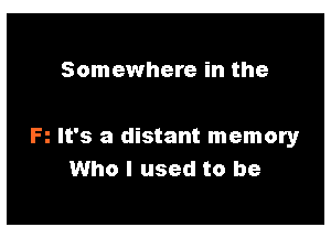 Somewhere in the

R It's a distant memory
Who I used to be