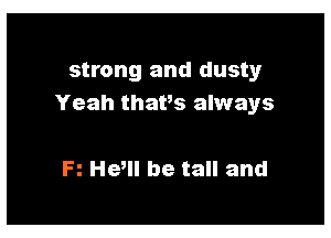 strong and dusty
Yeah thavs always

R Hem be tall and