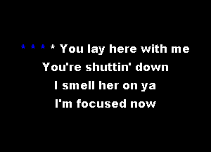 it 't You lay here with me

You're shuttin' down
I smell her on ya
I'm focused now
