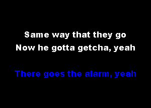 Same way that they go
Now he gotta getcha, yeah

There goes the alarm, yeah