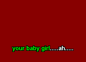 your baby girl ..... ah .....
