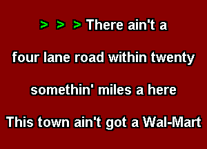 There ain't a
four lane road within twenty
somethin' miles a here

This town ain't got a Wal-Mart