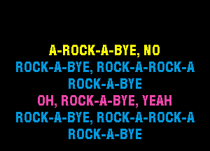 A-ROCK-A-BYE, H0
ROCK-A-BYE, ROCK-A-ROCK-A
ROCK-A-BYE
0H, ROCK-A-BYE, YEAH
ROCK-A-BYE, ROCK-A-ROCK-A
ROCK-A-BYE