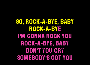 SD, BOCK-A-BYE, BABY
ROCK-A-BYE
I'M GONNA ROCK YOU
BOGK-A-BYE, BABY
DON'T YOU CRY

SOMEBODY'S GOT YOU I