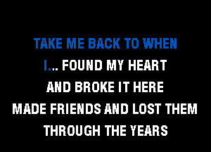 TAKE ME BACK TO WHEN
I... FOUND MY HEART
AND BROKE IT HERE
MADE FRIENDS AND LOST THEM
THROUGH THE YEARS